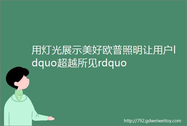 用灯光展示美好欧普照明让用户ldquo超越所见rdquo