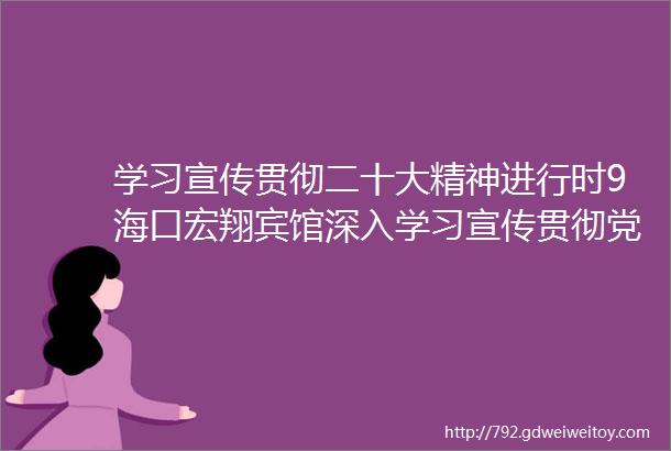 学习宣传贯彻二十大精神进行时9海口宏翔宾馆深入学习宣传贯彻党的二十大会议精神