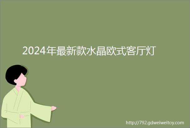 2024年最新款水晶欧式客厅灯