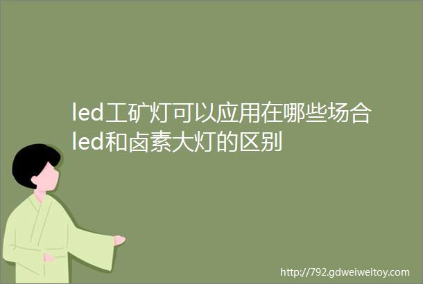 led工矿灯可以应用在哪些场合led和卤素大灯的区别