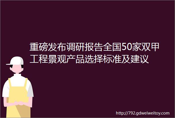 重磅发布调研报告全国50家双甲工程景观产品选择标准及建议