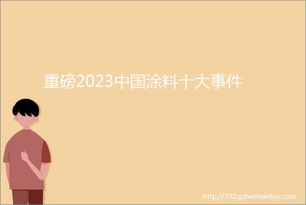 重磅2023中国涂料十大事件