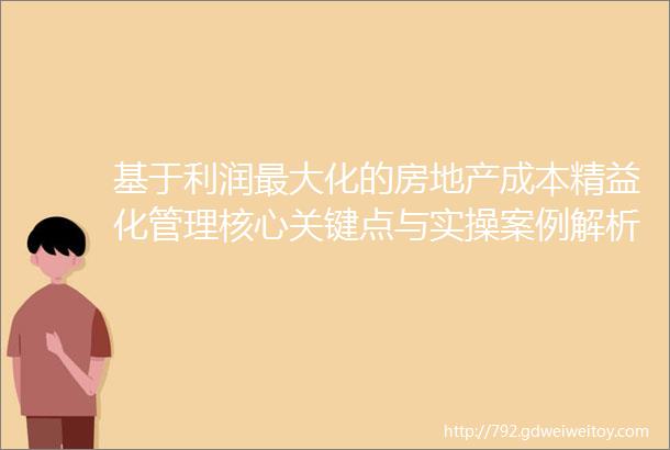 基于利润最大化的房地产成本精益化管理核心关键点与实操案例解析培训含沙盘演练2024年6月21日长沙