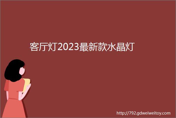 客厅灯2023最新款水晶灯