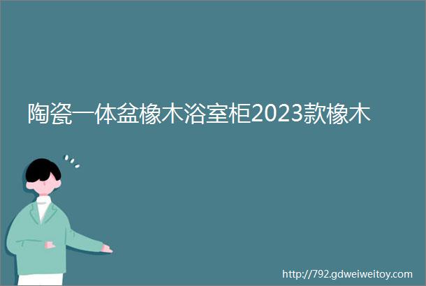 陶瓷一体盆橡木浴室柜2023款橡木